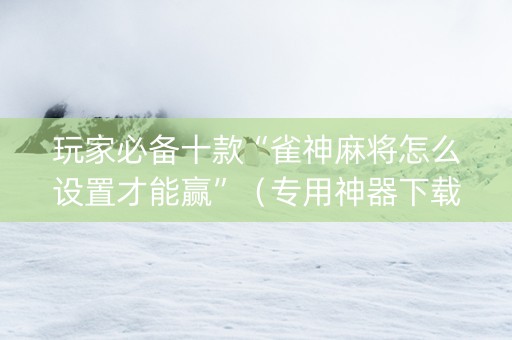 玩家必备十款“雀神麻将怎么设置才能赢”（专用神器下载)