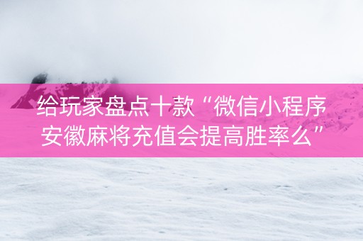 给玩家盘点十款“微信小程序安徽麻将充值会提高胜率么”（开挂辅助插件)