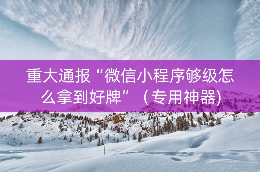 重大通报“微信小程序够级怎么拿到好牌”（专用神器)