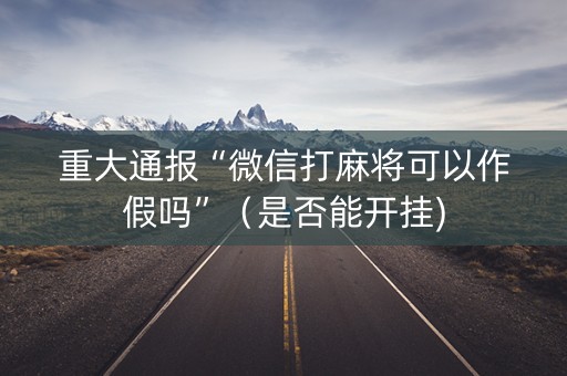 重大通报“微信打麻将可以作假吗”（是否能开挂)