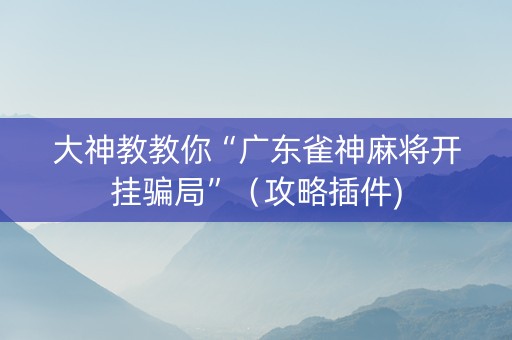 大神教教你“广东雀神麻将开挂骗局”（攻略插件)