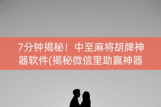 7分钟揭秘！中至麻将胡牌神器软件(揭秘微信里助赢神器)
