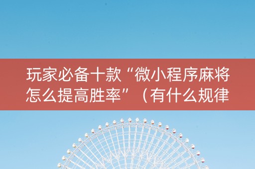 玩家必备十款“微小程序麻将怎么提高胜率”（有什么规律)
