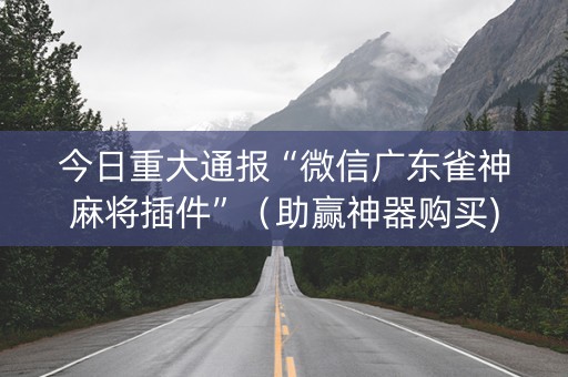 今日重大通报“微信广东雀神麻将插件”（助赢神器购买)