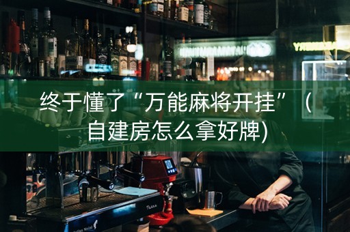 终于懂了“万能麻将开挂”（自建房怎么拿好牌)