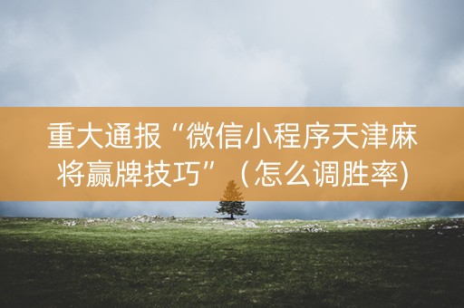 重大通报“微信小程序天津麻将赢牌技巧”（怎么调胜率)