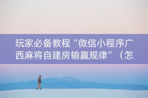 玩家必备教程“微信小程序广西麻将自建房输赢规律”（怎么才会赢)