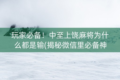 玩家必备！中至上饶麻将为什么都是输(揭秘微信里必备神器)