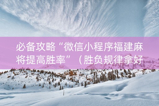 必备攻略“微信小程序福建麻将提高胜率”（胜负规律拿好牌)
