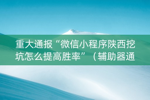 重大通报“微信小程序陕西挖坑怎么提高胜率”（辅助器通用版)