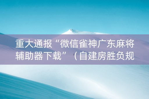 重大通报“微信雀神广东麻将辅助器下载”（自建房胜负规律)