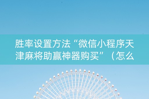 胜率设置方法“微信小程序天津麻将助赢神器购买”（怎么能让牌好一点)