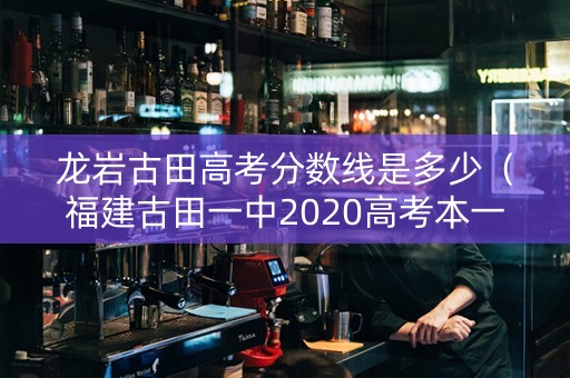 龙岩古田高考分数线是多少（福建古田一中2020高考本一上线）