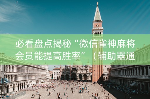 必看盘点揭秘“微信雀神麻将会员能提高胜率”（辅助器通用版)