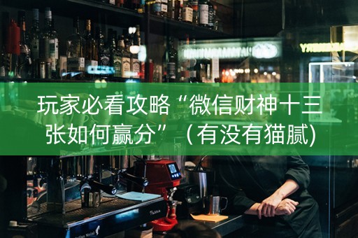 玩家必看攻略“微信财神十三张如何赢分”（有没有猫腻)