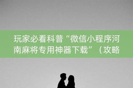 玩家必看科普“微信小程序河南麻将专用神器下载”（攻略插件)