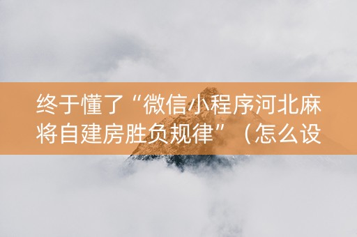 终于懂了“微信小程序河北麻将自建房胜负规律”（怎么设置才能赢)
