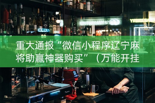 重大通报“微信小程序辽宁麻将助赢神器购买”（万能开挂神器)