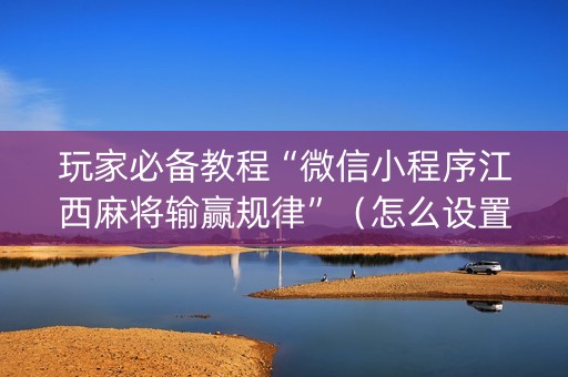 玩家必备教程“微信小程序江西麻将输赢规律”（怎么设置能有好牌)