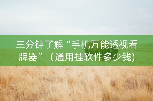 三分钟了解“手机万能透视看牌器”（通用挂软件多少钱)