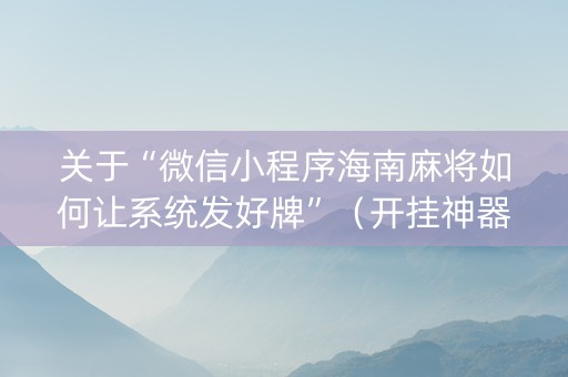 关于“微信小程序海南麻将如何让系统发好牌”（开挂神器下载)
