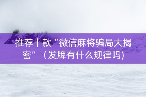 推荐十款“微信麻将骗局大揭密”（发牌有什么规律吗)