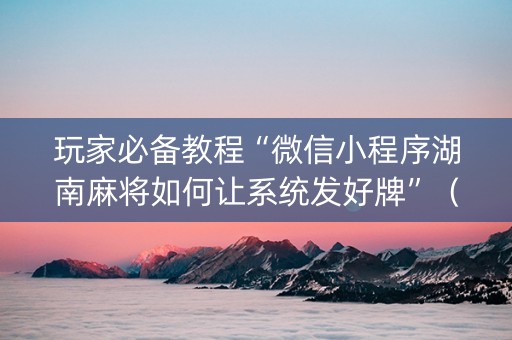玩家必备教程“微信小程序湖南麻将如何让系统发好牌”（输赢有什么规律)