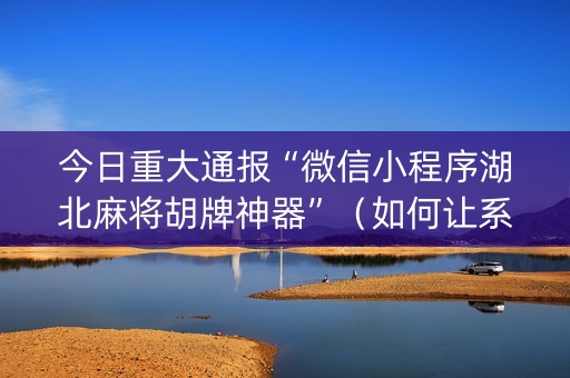 今日重大通报“微信小程序湖北麻将胡牌神器”（如何让系统发好牌)