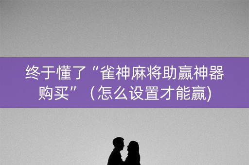 终于懂了“雀神麻将助赢神器购买”（怎么设置才能赢)