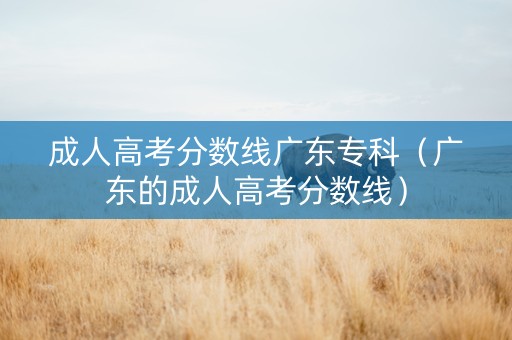 成人高考分数线广东专科（广东的成人高考分数线）
