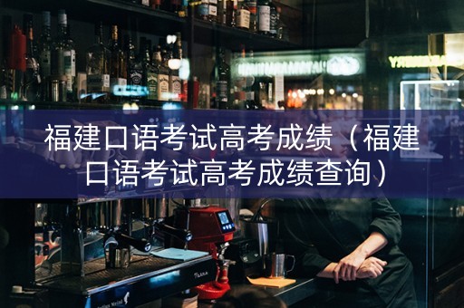 福建口语考试高考成绩（福建口语考试高考成绩查询）