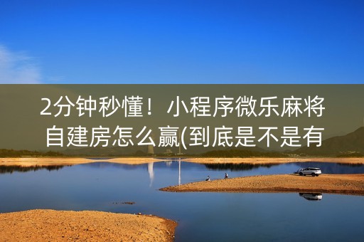 2分钟秒懂！小程序微乐麻将自建房怎么赢(到底是不是有挂)
