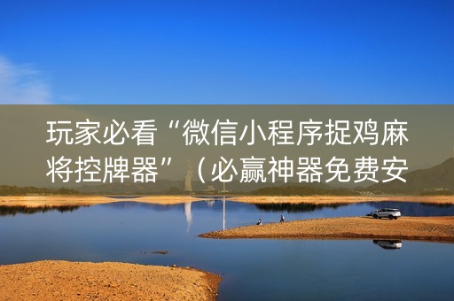 玩家必看“微信小程序捉鸡麻将控牌器”（必赢神器免费安装)