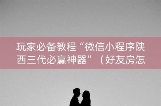 玩家必备教程“微信小程序陕西三代必赢神器”（好友房怎么才能赢)