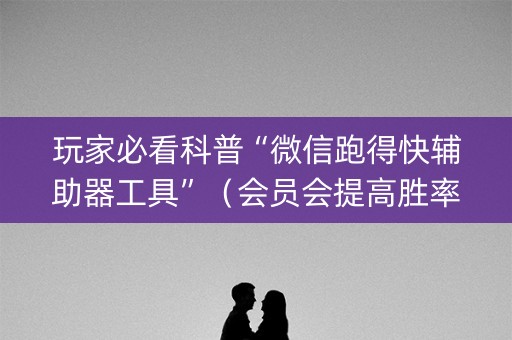 玩家必看科普“微信跑得快辅助器工具”（会员会提高胜率吗)