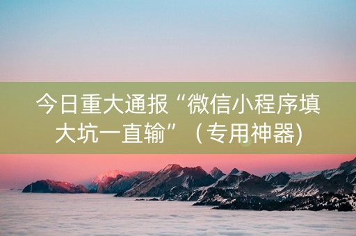 今日重大通报“微信小程序填大坑一直输”（专用神器)