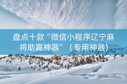 盘点十款“微信小程序辽宁麻将助赢神器”（专用神器)