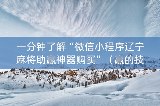 一分钟了解“微信小程序辽宁麻将助赢神器购买”（赢的技巧规律)