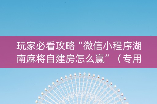 玩家必看攻略“微信小程序湖南麻将自建房怎么赢”（专用神器)