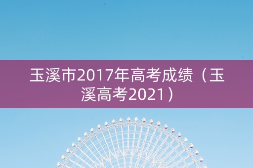 玉溪市2017年高考成绩（玉溪高考2021）
