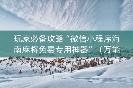 玩家必备攻略“微信小程序海南麻将免费专用神器”（万能开挂器)