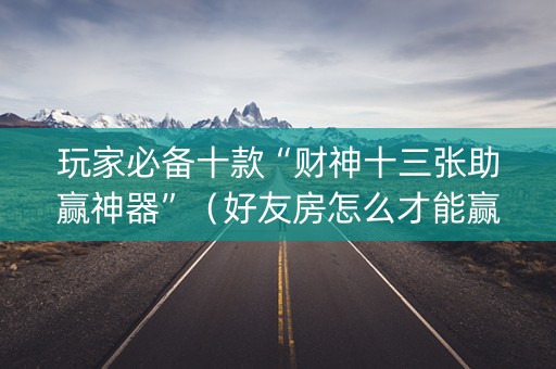 玩家必备十款“财神十三张助赢神器”（好友房怎么才能赢)