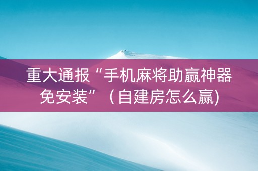 重大通报“手机麻将助赢神器免安装”（自建房怎么赢)