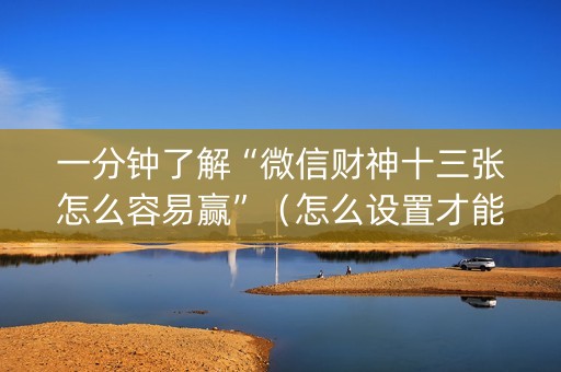 一分钟了解“微信财神十三张怎么容易赢”（怎么设置才能赢)
