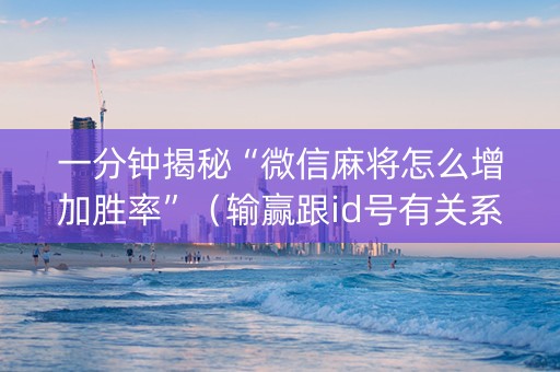 一分钟揭秘“微信麻将怎么增加胜率”（输赢跟id号有关系吗)