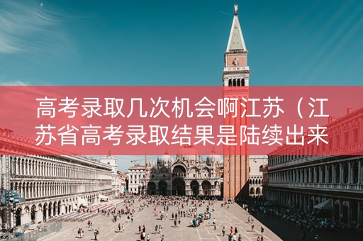 高考录取几次机会啊江苏（江苏省高考录取结果是陆续出来的吗）