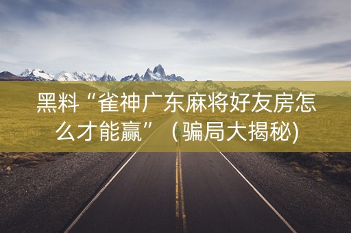 黑料“雀神广东麻将好友房怎么才能赢”（骗局大揭秘)