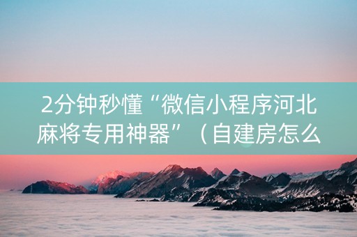 2分钟秒懂“微信小程序河北麻将专用神器”（自建房怎么赢)