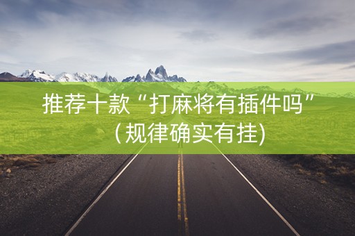 推荐十款“打麻将有插件吗”（规律确实有挂)