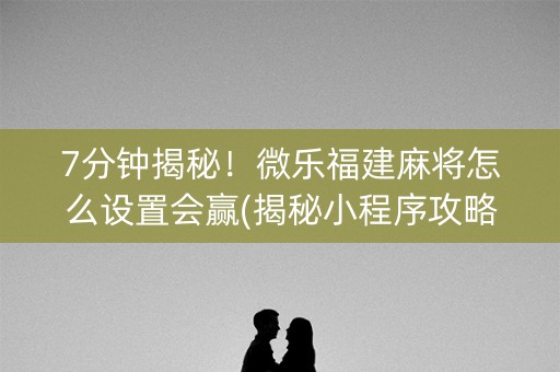 7分钟揭秘！微乐福建麻将怎么设置会赢(揭秘小程序攻略插件)